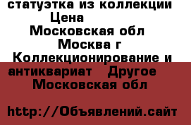 статуэтка из коллекции › Цена ­ 14 000 - Московская обл., Москва г. Коллекционирование и антиквариат » Другое   . Московская обл.